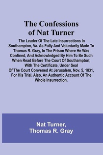 The Confessions of Nat Turner; The Leader of the Late Insurrections in Southampton, Va. As Fully and Voluntarily Made to Thomas R. Gray, in the Prison Where He Was Confined, and Acknowledged by Him to be Such when Read Before the Court of Southampton; Wit