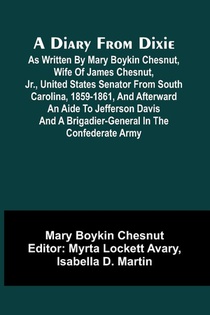 A Diary From Dixie; As Written By Mary Boykin Chesnut, Wife Of James Chesnut, Jr., United States Senator From South Carolina, 1859-1861, And Afterward An Aide To Jefferson Davis And A Brigadier-General In The Confederate Army