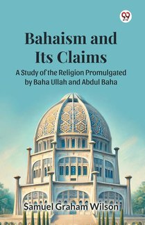 Bahaism and Its Claims A Study of the Religion Promulgated by Baha Ullah and Abdul Baha