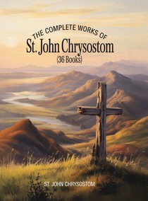 The Complete Works of St. John Chrysostom (36 Books)
