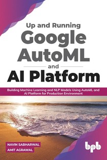 Up and Running Google AutoML and AI Platform: Building Machine Learning and NLP Models Using AutoML and AI Platform for Production Environment