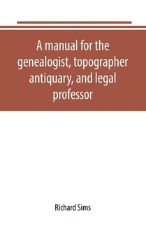 A manual for the genealogist, topographer, antiquary, and legal professor, consising of descriptions of public records; parochial and other registers; wills; county and family histories; heraldic collections in public libraries, etc.