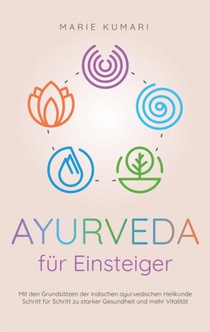 Ayurveda für Einsteiger: Mit den Grundsätzen der indischen ayurvedischen Heilkunde Schritt für Schritt zu starker Gesundheit und mehr Vitalität