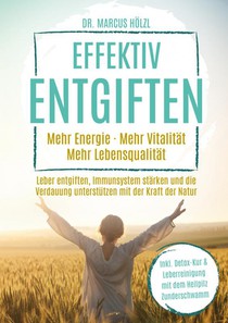 Effektiv entgiften: Mehr Energie. Mehr Vitalität. Mehr Lebensqualität