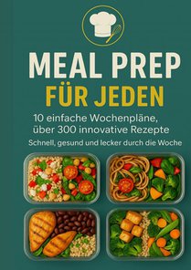 Meal Prep für Jeden: 10 einfache Wochenpläne, über 300 innovative Rezepte-Schnell, gesund und lecker durch die Woche
