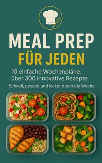 Meal Prep für Jeden: 10 einfache Wochenpläne, über 250 innovative Rezepte