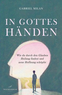 In Gottes Händen: Wie du durch den Glauben Heilung findest und neue Hoffnung schöpfst