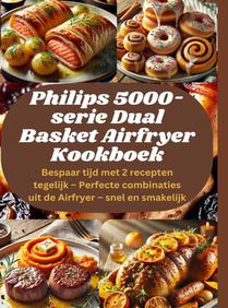 Philips 5000-serie Dual Basket Airfryer Kookboek: Bespaar tijd met 2 recepten tegelijk – Perfecte combinaties uit de Airfryer – snel en smakelijk