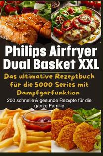 Philips Airfryer Dual Basket XXL: Das ultimative Rezeptbuch für die 5000 Series mit Dampfgarfunktion