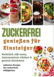 Zuckerfrei genießen für Einsteiger: Natürlich süß essen, Immunsystem stärken & gesund abnehmen – inklusive Rezepte für zuckerfreie Süßigkeiten