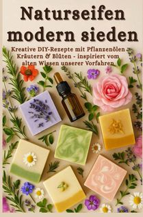 Naturseifen modern sieden – Kreative Rezepte mit Pflanzenölen, Kräutern & Blüten – inspiriert vom alten Wissen unserer Vorfahren