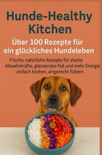 Hunde-Healthy Kitchen: Über 100 Rezepte für ein glückliches Hundeleben (Tolles Geschenk für frischkochende Hundebesitzer)