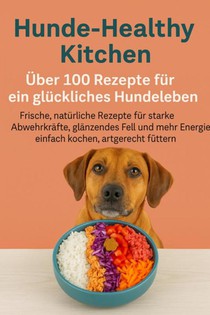 Hunde-Healthy Kitchen: Über 100 Rezepte für ein glückliches Hundeleben