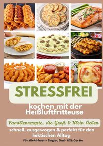 Stressfrei kochen mit der Heißluftfritteuse – Familienrezepte, die Groß & Klein lieben: schnell, ausgewogen & perfekt für den hektischen Alltag