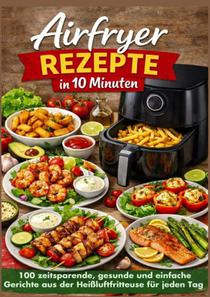 Airfryer Rezepte in 10 Minuten: 100 zeitsparende, gesunde und einfache Gerichte aus der Heißluftfritteuse für jeden Tag