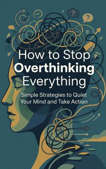 How to Stop Overthinking Everything