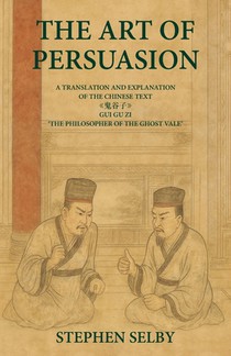The Art of Persuasion: A Translation and Explanation of the Chinese Text 《鬼谷子》GUI GU ZI 'THE PHILOSOPHER OF THE GHO
