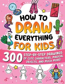 How to Draw Everything for Kids: 300 Step-by-Step Drawings of Cute Characters, Animals, Food, Magical Objects, Gifts, and Much More!