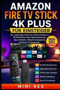 Amazon Fire TV Stick 4k Plus Für Anfänger: Die vollständige Schritt-für-Schritt-Anleitung zu 4K-Streaming, Alexa Sprachsteuerung, App-Installation, Bi