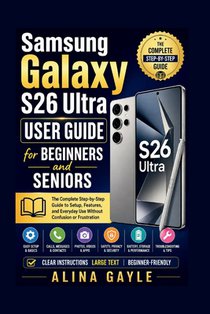 Samsung Galaxy S26 Ultra USER GUIDE for BEGINNERS and SENIORS: The Complete Step-by-Step Guide to Setup, Features, and Everyday Use Without Confusion