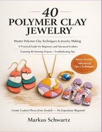 40 Polymer Clay Jewelry: Master Polymer Clay Techniques and Jewelry-Making: A Practical Guide for Beginners and Advanced Crafters, Featuring 40 Stunni
