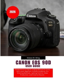 Canon EOS 90D User Guide 2026: Comprehensive Digital Imaging Manual for Every Skill Level: Beginner-Friendly Guidance, Pro Shooting Methods, Lighting