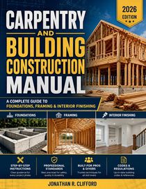 Carpentry and Building Construction Manual: A Complete Guide to Foundations, Framing & Interior Finishing