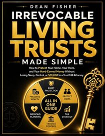 Irrevocable Living Trusts Made Simple: How to Protect Your Home, Your Heirs, and Your Hard-Earned Money Without Losing Sleep, Control, or $10,000 to a