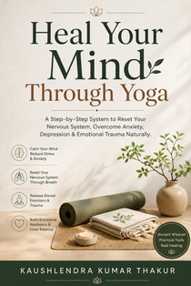 Heal Your Mind Through Yoga: A Step-by-Step System to Reset Your Nervous System, Overcome Anxiety, Depression & Emotional Trauma Naturally