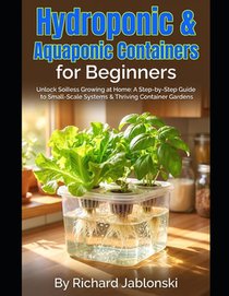 Hydroponic & Aquaponic Containers for Beginners: Unlock Soilless Growing at Home: A Step-by-Step Guide to Small-Scale Systems & Thriving Container Gar