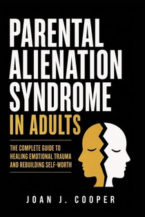 Parental Alienation Syndrome in Adults: The Complete Guide to Healing Emotional Trauma and Rebuilding Self-Worth