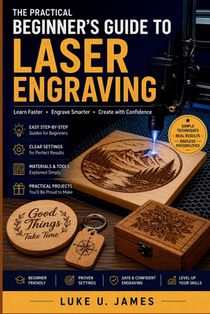 A Practical Beginner's Guide to Laser Engraving: Learn Faster, Engrave Smarter, Create with Confidence