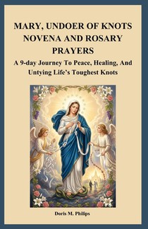 Mary, Undoer of Knots Novena and Rosary Prayers: A 9-day Journey To Peace, Healing, And Untying Life's Toughest Knots