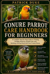 Conure Parrot Care Handbook for Beginners: A Complete Step-by-Step Guide to Training, Feeding, Behavior, Health Care, and Building a Strong Bond with