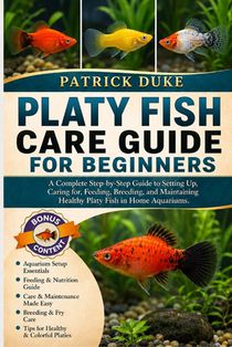Platy Fish Care Guide for Beginners: A Complete Step-by-Step Guide to Setting Up, Caring for, Feeding, Breeding, and Maintaining Healthy Platy Fish in
