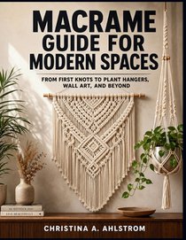 Macrame Guide for Modern Spaces: From First Knots to Plant Hangers, Wall Art, and Beyond
