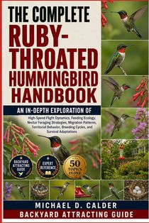 The Complete Ruby-Throated Hummingbird Handbook: An In-Depth Exploration of High-Speed Flight Dynamics, Feeding Ecology, Nectar Foraging Strategies, M