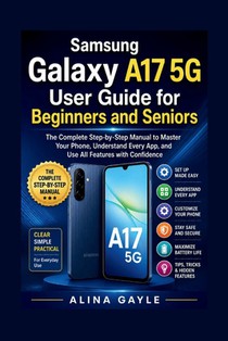 Samsung Galaxy A17 5G User Guide for Beginners and Seniors: The Complete Step-by-Step Manual to Master Your Phone, Understand Every App, and Use All F