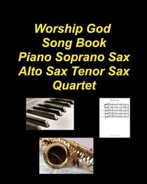 Worship God Song Book Piano Soprano Sax Alto Sax Tenor Sax Quartet: Piano Soprano Sax Alto Sax Tenor Sax Worship Praise Chords Lyrics Church