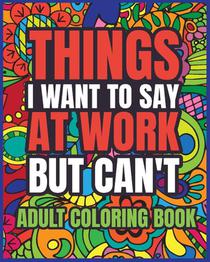 Things I Want to Say at Work But Can't Adult Coloring Book