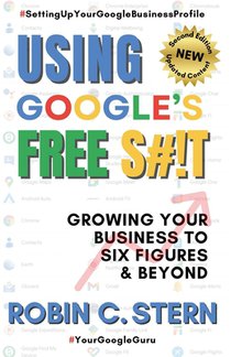 Using Google's Free S#!t!: Growing Your Business to Six Figures and Beyond