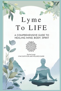 Lyme to Life: A Comprehensive Guide to Healing Mind, Body, Spirit