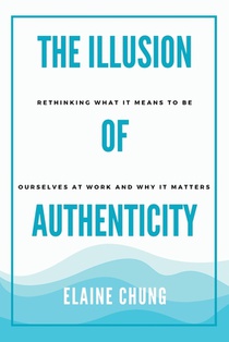 The Illusion of Authenticity: Rethinking what it means to be ourselves at work and why it matters