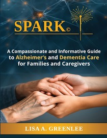 Spark: A Compassionate and Informative Guide to Alzheimer's and Dementia Care for Families and Caregivers