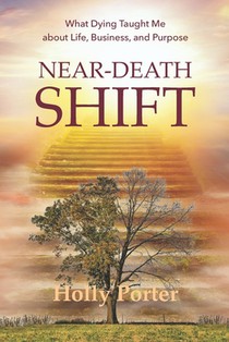Near Death Shift What Dying Taught Me About Life, Business, and Purpose: What Dying Taught Me About Life, Business, and Purpose