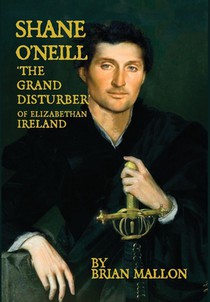 Shane O'Neill, 'the Grand Disturber' of Elizabethan Ireland