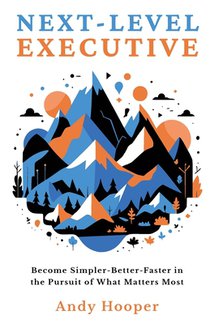 Next-Level Executive: Become Simpler-Better-Faster in the Pursuit of What Matters Most