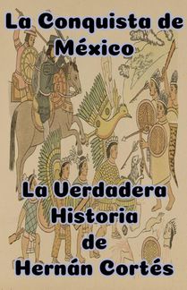 La Conquista de México La Verdadera Historia de Hernán Cortés