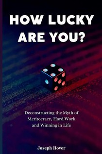 How Lucky Are You? Deconstructing the Myth of Meritocracy, Hard Work and Winning in Life