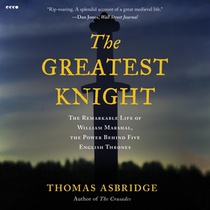 The Greatest Knight: The Remarkable Life of William Marshal, the Power Behind Five English Thrones